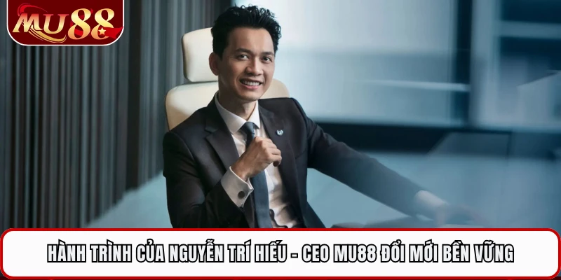 Hành trình của Nguyễn Trí Hiếu - CEO MU88 đổi mới bền vững